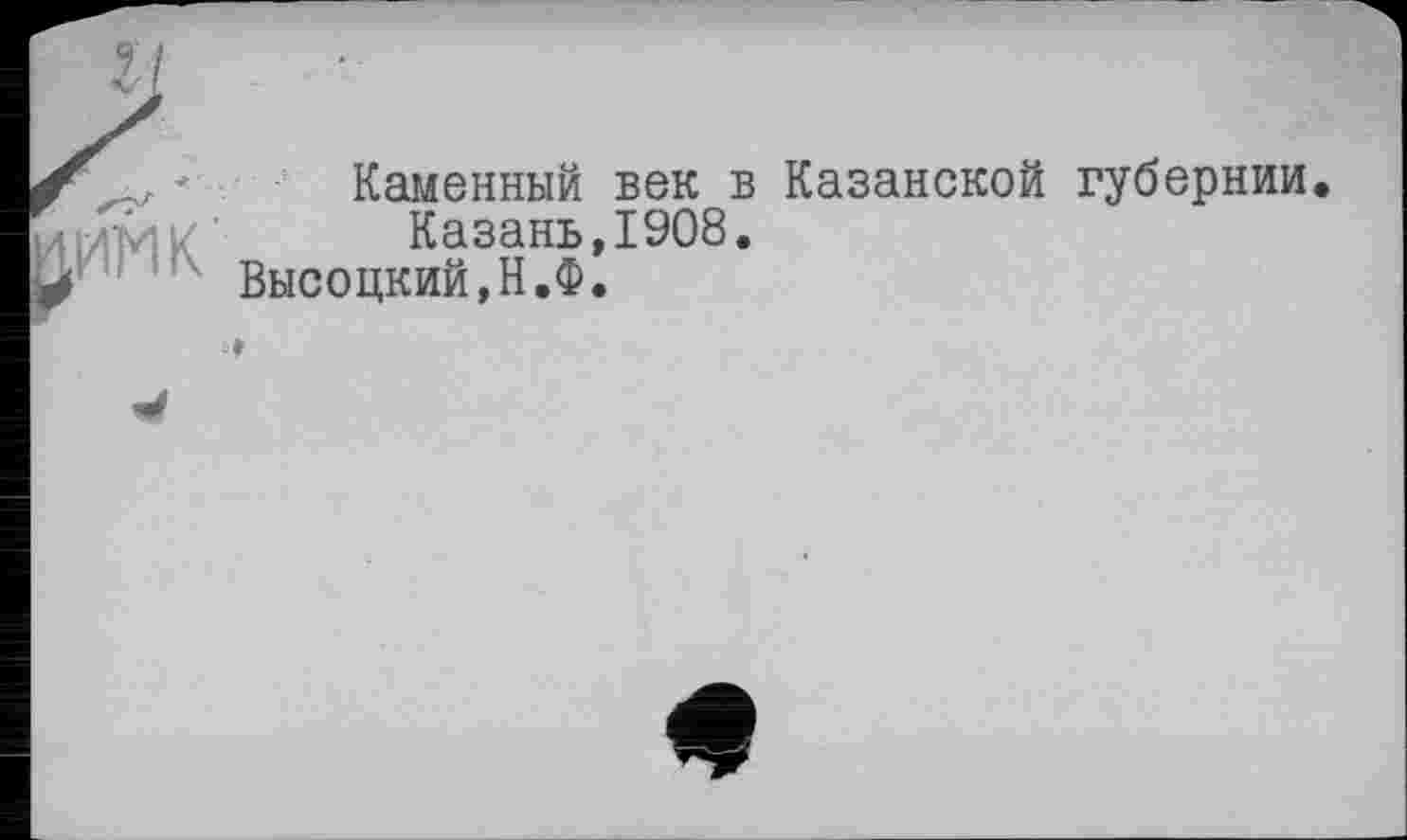 ﻿' Каменный век в Казанской губернии Казань,1908.
Высоцкий,Н.Ф.
